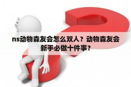 ns动物森友会怎么双人？动物森友会新手必做十件事？