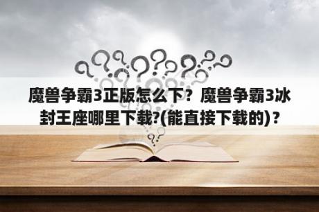 魔兽争霸3正版怎么下？魔兽争霸3冰封王座哪里下载?(能直接下载的)？