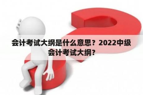 会计考试大纲是什么意思？2022中级会计考试大纲？