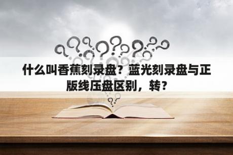 什么叫香蕉刻录盘？蓝光刻录盘与正版线压盘区别，转？