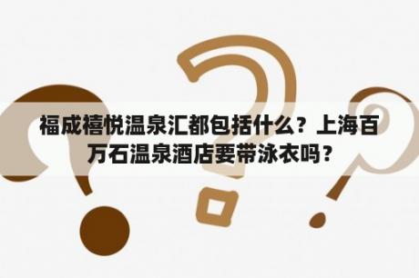 福成禧悦温泉汇都包括什么？上海百万石温泉酒店要带泳衣吗？