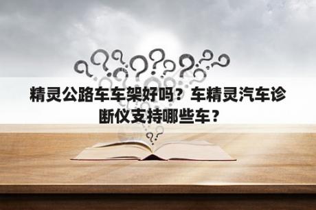 精灵公路车车架好吗？车精灵汽车诊断仪支持哪些车？