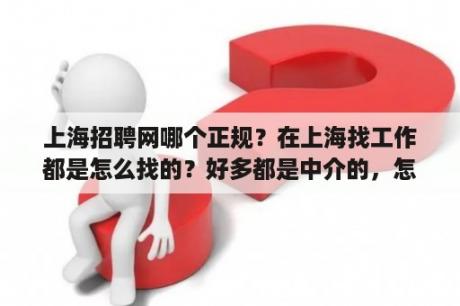 上海招聘网哪个正规？在上海找工作都是怎么找的？好多都是中介的，怎样找直招的？