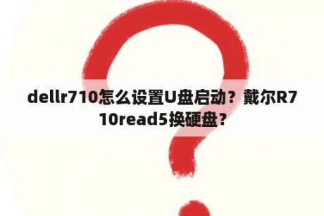 dellr710怎么设置U盘启动？戴尔R710read5换硬盘？