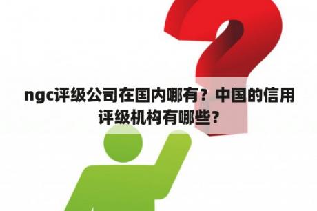 ngc评级公司在国内哪有？中国的信用评级机构有哪些？