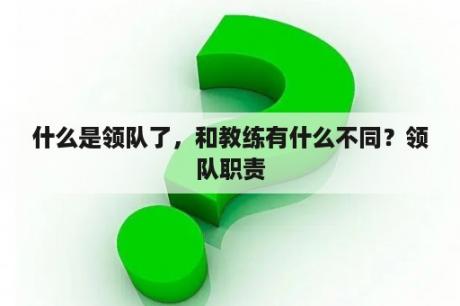 什么是领队了，和教练有什么不同？领队职责