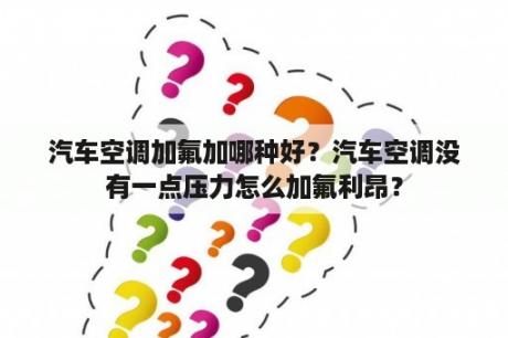 汽车空调加氟加哪种好？汽车空调没有一点压力怎么加氟利昂？