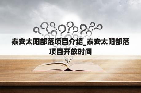 泰安太阳部落项目介绍_泰安太阳部落项目开放时间