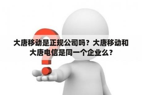 大唐移动是正规公司吗？大唐移动和大唐电信是同一个企业么？