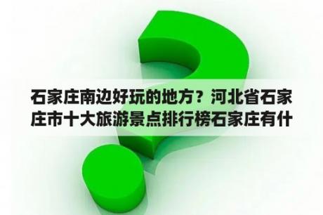 石家庄南边好玩的地方？河北省石家庄市十大旅游景点排行榜石家庄有什么好玩？