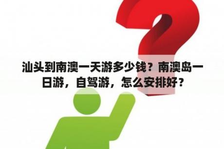 汕头到南澳一天游多少钱？南澳岛一日游，自驾游，怎么安排好？