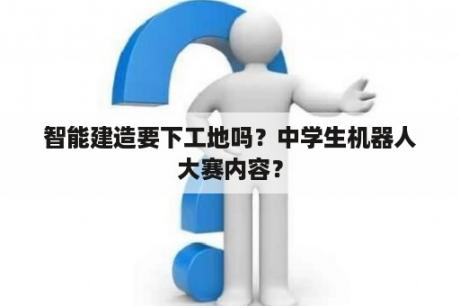 智能建造要下工地吗？中学生机器人大赛内容？