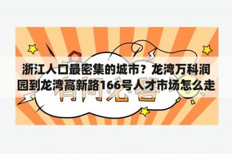 浙江人口最密集的城市？龙湾万科润园到龙湾高新路166号人才市场怎么走？