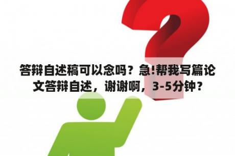 答辩自述稿可以念吗？急!帮我写篇论文答辩自述，谢谢啊，3-5分钟？