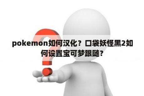 pokemon如何汉化？口袋妖怪黑2如何设置宝可梦跟随？