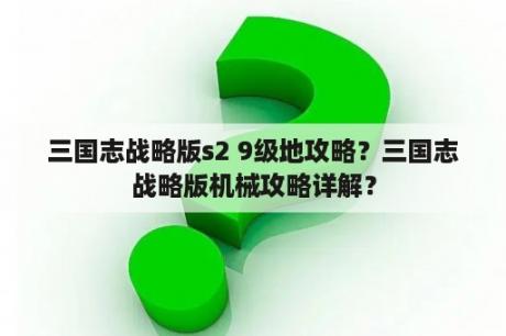 三国志战略版s2 9级地攻略？三国志战略版机械攻略详解？