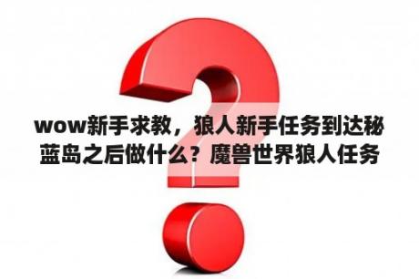 wow新手求教，狼人新手任务到达秘蓝岛之后做什么？魔兽世界狼人任务-乘风破浪怎么做？