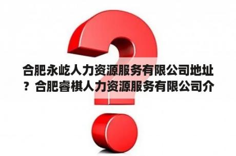 合肥永屹人力资源服务有限公司地址？合肥睿棋人力资源服务有限公司介绍？