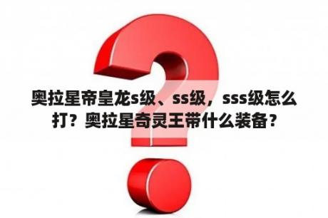 奥拉星帝皇龙s级、ss级，sss级怎么打？奥拉星奇灵王带什么装备？