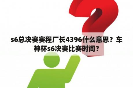 s6总决赛赛程厂长4396什么意思？车神杯s6决赛比赛时间？