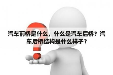 汽车前桥是什么，什么是汽车后桥？汽车后桥结构是什么样子？