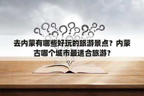 去内蒙有哪些好玩的旅游景点？内蒙古哪个城市最适合旅游？