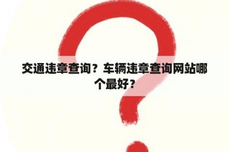 交通违章查询？车辆违章查询网站哪个最好？