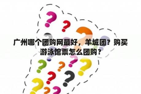 广州哪个团购网最好，羊城团？购买游泳馆票怎么团购？