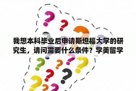 我想本科毕业后申请斯坦福大学的研究生，请问需要什么条件？学美留学