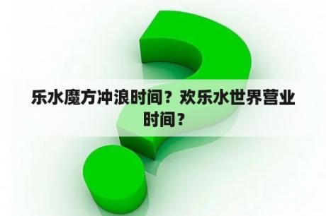 乐水魔方冲浪时间？欢乐水世界营业时间？