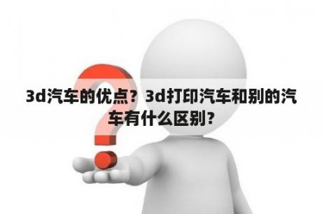 3d汽车的优点？3d打印汽车和别的汽车有什么区别？