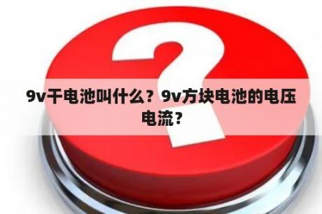 9v干电池叫什么？9v方块电池的电压电流？