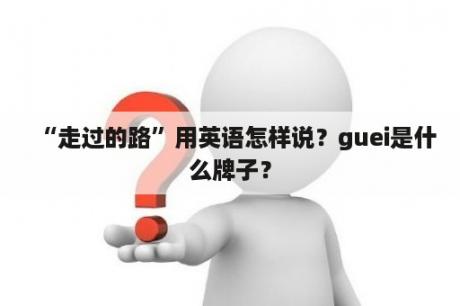 “走过的路”用英语怎样说？guei是什么牌子？