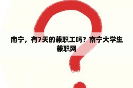 南宁，有7天的兼职工吗？南宁大学生兼职网