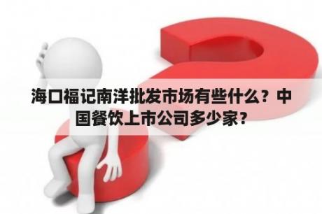 海口福记南洋批发市场有些什么？中国餐饮上市公司多少家？