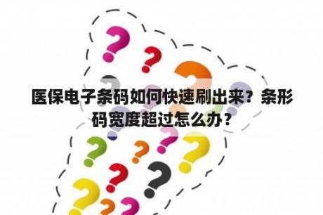 医保电子条码如何快速刷出来？条形码宽度超过怎么办？