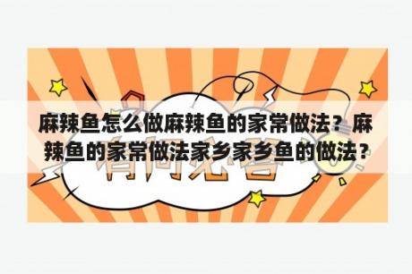 麻辣鱼怎么做麻辣鱼的家常做法？麻辣鱼的家常做法家乡家乡鱼的做法？