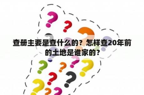 查册主要是查什么的？怎样查20年前的土地是谁家的？