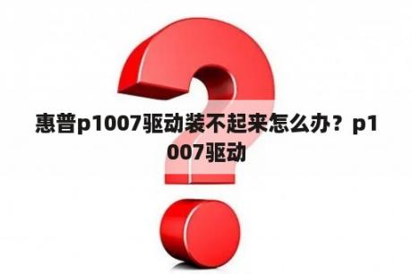 惠普p1007驱动装不起来怎么办？p1007驱动