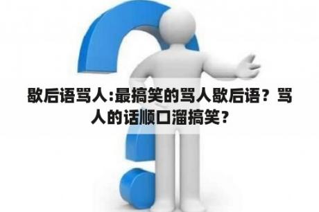 歇后语骂人:最搞笑的骂人歇后语？骂人的话顺口溜搞笑？