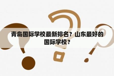 青岛国际学校最新排名？山东最好的国际学校？