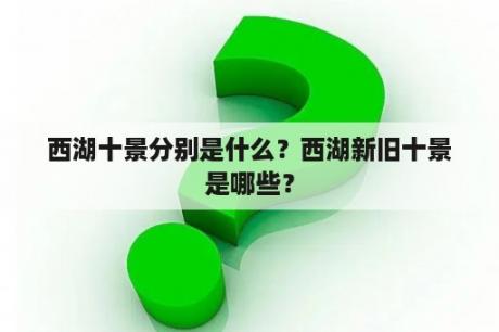 西湖十景分别是什么？西湖新旧十景是哪些？