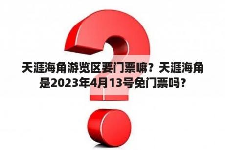 天涯海角游览区要门票嘛？天涯海角是2023年4月13号免门票吗？