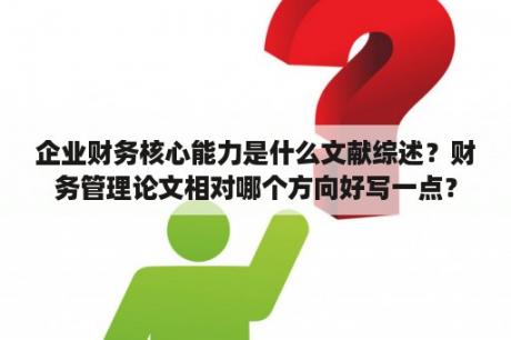 企业财务核心能力是什么文献综述？财务管理论文相对哪个方向好写一点？