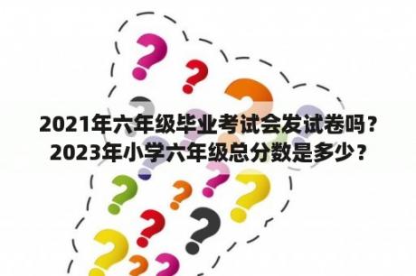 2021年六年级毕业考试会发试卷吗？2023年小学六年级总分数是多少？