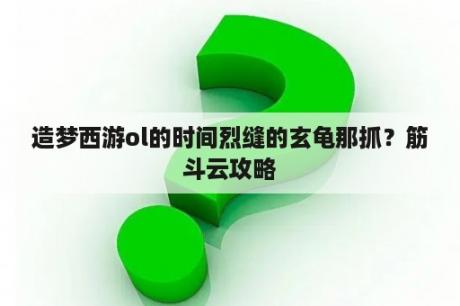 造梦西游ol的时间烈缝的玄龟那抓？筋斗云攻略