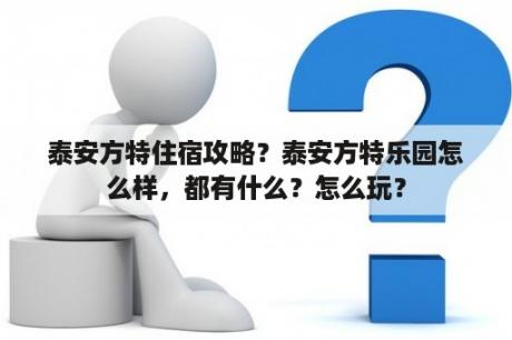 泰安方特住宿攻略？泰安方特乐园怎么样，都有什么？怎么玩？