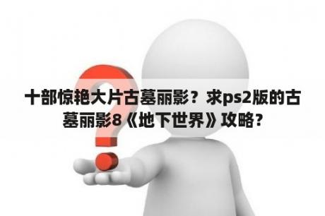 十部惊艳大片古墓丽影？求ps2版的古墓丽影8《地下世界》攻略？