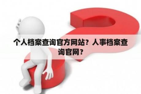 个人档案查询官方网站？人事档案查询官网？