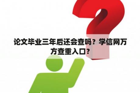 论文毕业三年后还会查吗？学信网万方查重入口？